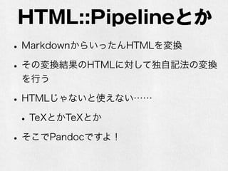 HTML::Pipelineとか 
• MarkdownからいったんHTMLを変換 
• その変換結果のHTMLに対して独自記法の変換 
を行う 
• HTMLじゃないと使えない…… 
• TeXとかTeXとか 
• そこでPandocですよ！ 
 