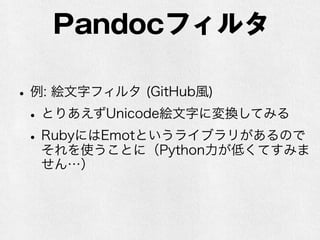 Pandocフィルタ 
• 例: 絵文字フィルタ (GitHub風) 
• とりあえずUnicode絵文字に変換してみる 
• RubyにはEmotというライブラリがあるので 
それを使うことに（Python力が低くてすみま 
せん…） 
 