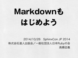Markdownも 
はじめよう 
2014/10/26　SphinxCon JP 2014 
株式会社達人出版会／一般社団法人日本Rubyの会 
高橋征義 @takahashim 
 