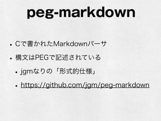 peg-markdown 
• Cで書かれたMarkdownパーサ 
• 構文はPEGで記述されている 
• jgmなりの「形式的仕様」 
• https://github.com/jgm/peg-markdown 
 