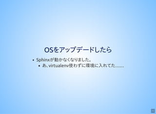 11
OSをアップデードしたら
Sphinxが動かなくなりました。
あ、virtualenv使わずに環境に入れてた……
 