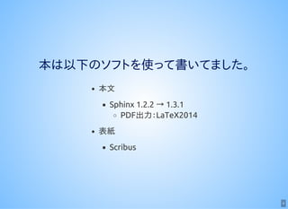 4
本は以下のソフトを使って書いてました。
本文
Sphinx 1.2.2 → 1.3.1
PDF出力：LaTeX2014
表紙
Scribus
 