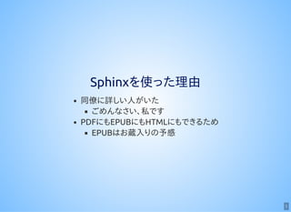 5
Sphinxを使った理由
同僚に詳しい人がいた
ごめんなさい、私です
PDFにもEPUBにもHTMLにもできるため
EPUBはお蔵入りの予感
 