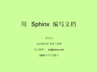 用  Sphinx  编写文档 杜文山 知识淘宝网 软件工程师 电子邮件：  [email_address] 2009 年 7 月 25 日 