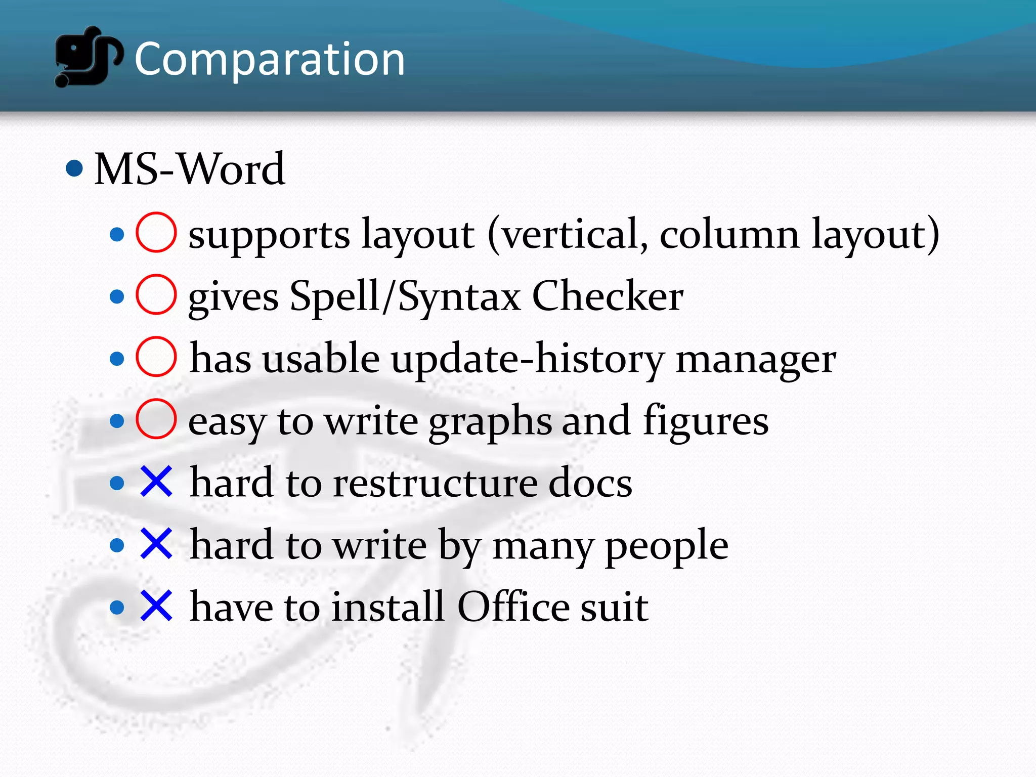 Comparation

 MS-Word
   ◯ supports layout (vertical, column layout)
   ◯ gives Spell/Syntax Checker
   ◯ has usable update-history manager
   ◯ easy to write graphs and figures
   ✕ hard to restructure docs
   ✕ hard to write by many people
   ✕ have to install Office suit
 