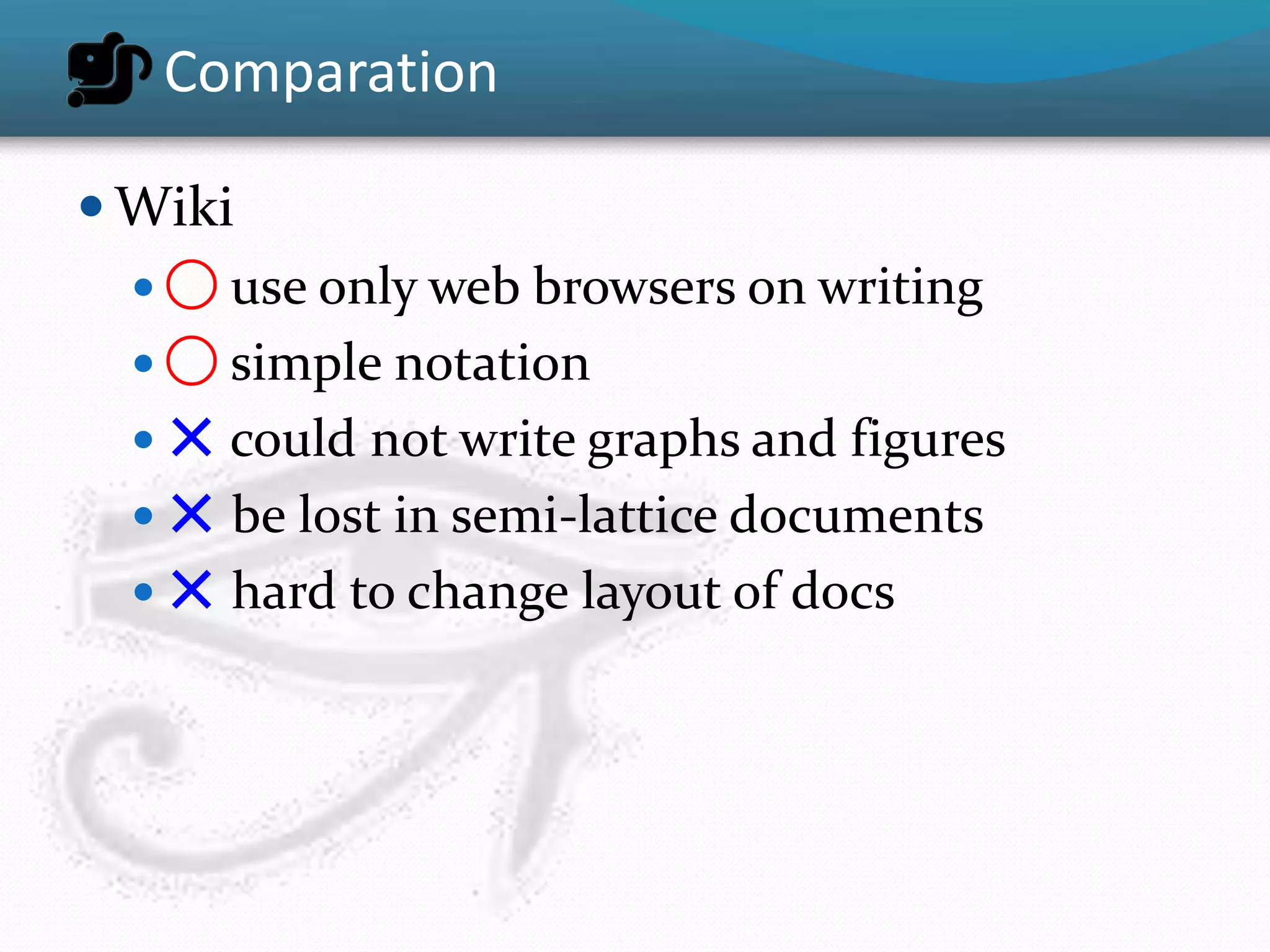 Comparation

 Wiki
   ◯ use only web browsers on writing
   ◯ simple notation
   ✕ could not write graphs and figures
   ✕ be lost in semi-lattice documents
   ✕ hard to change layout of docs
 