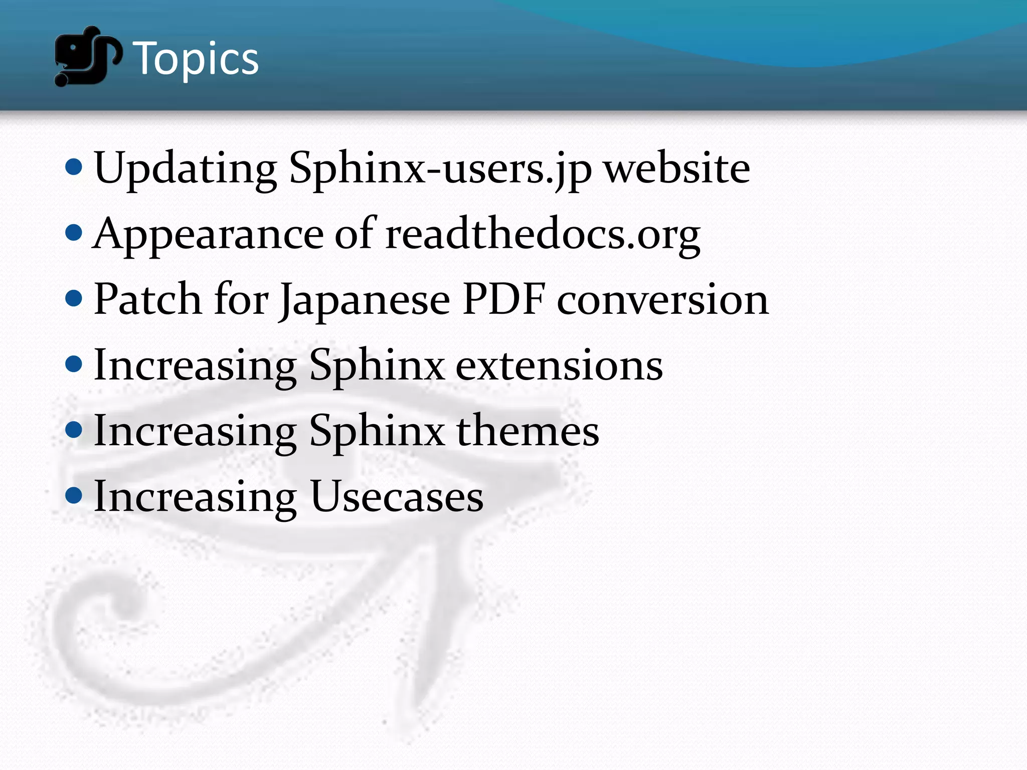 Topics

 Updating Sphinx-users.jp website
 Appearance of readthedocs.org
 Patch for Japanese PDF conversion
 Increasing Sphinx extensions
 Increasing Sphinx themes
 Increasing Usecases
 