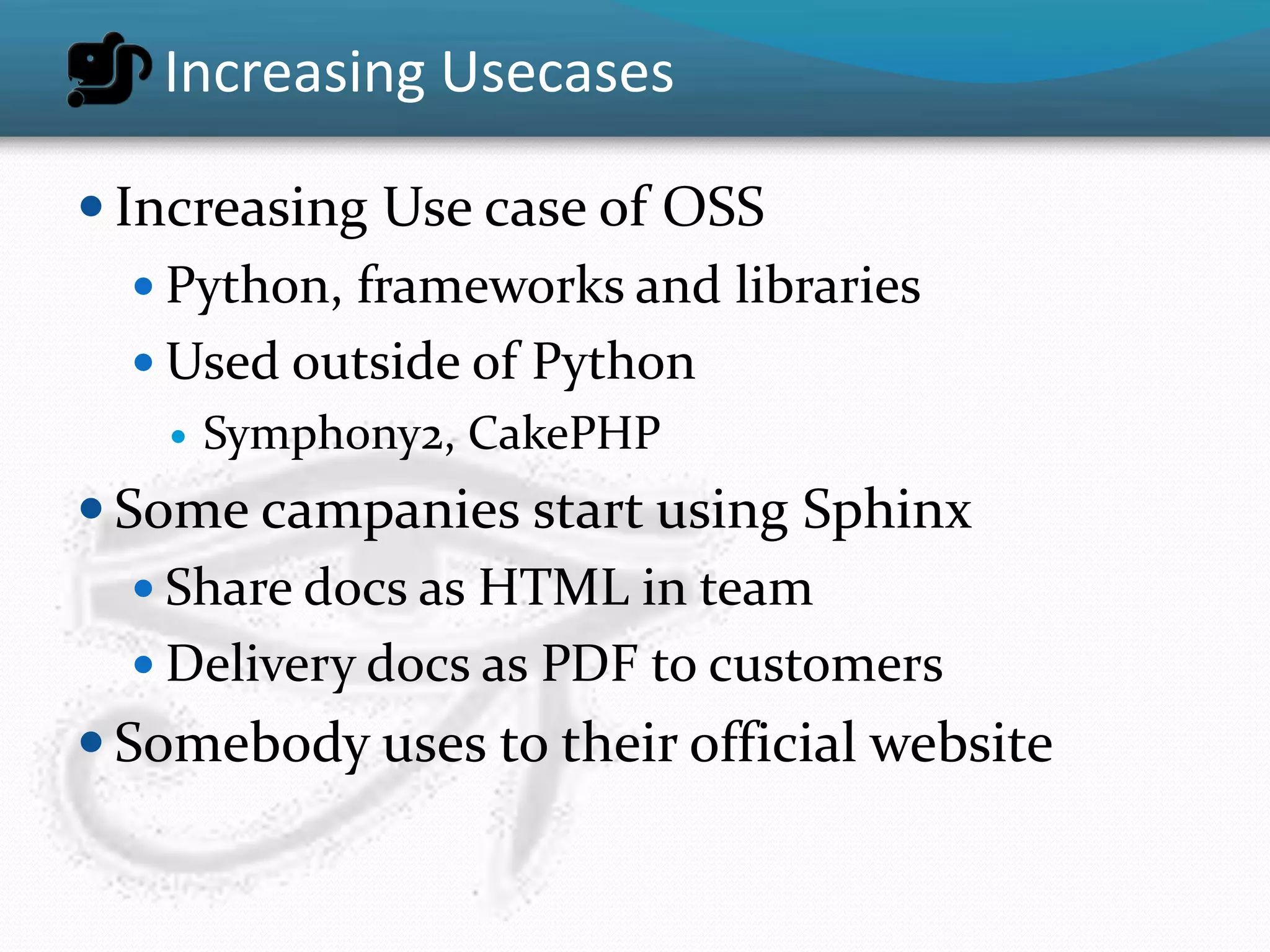 Increasing Usecases

 Increasing Use case of OSS
    Python, frameworks and libraries
    Used outside of Python
       Symphony2, CakePHP
 Some campanies start using Sphinx
    Share docs as HTML in team
    Delivery docs as PDF to customers
 Somebody uses to their official website
 