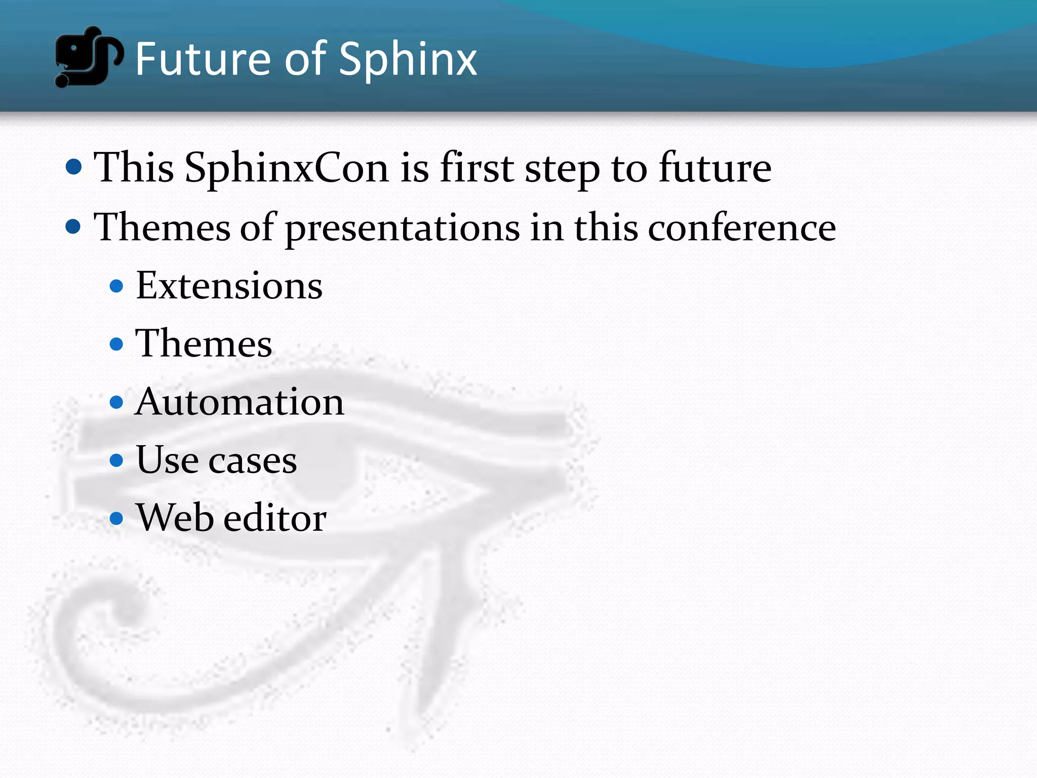Future of Sphinx

 This SphinxCon is first step to future
 Themes of presentations in this conference
    Extensions
    Themes
    Automation
    Use cases
    Web editor
 