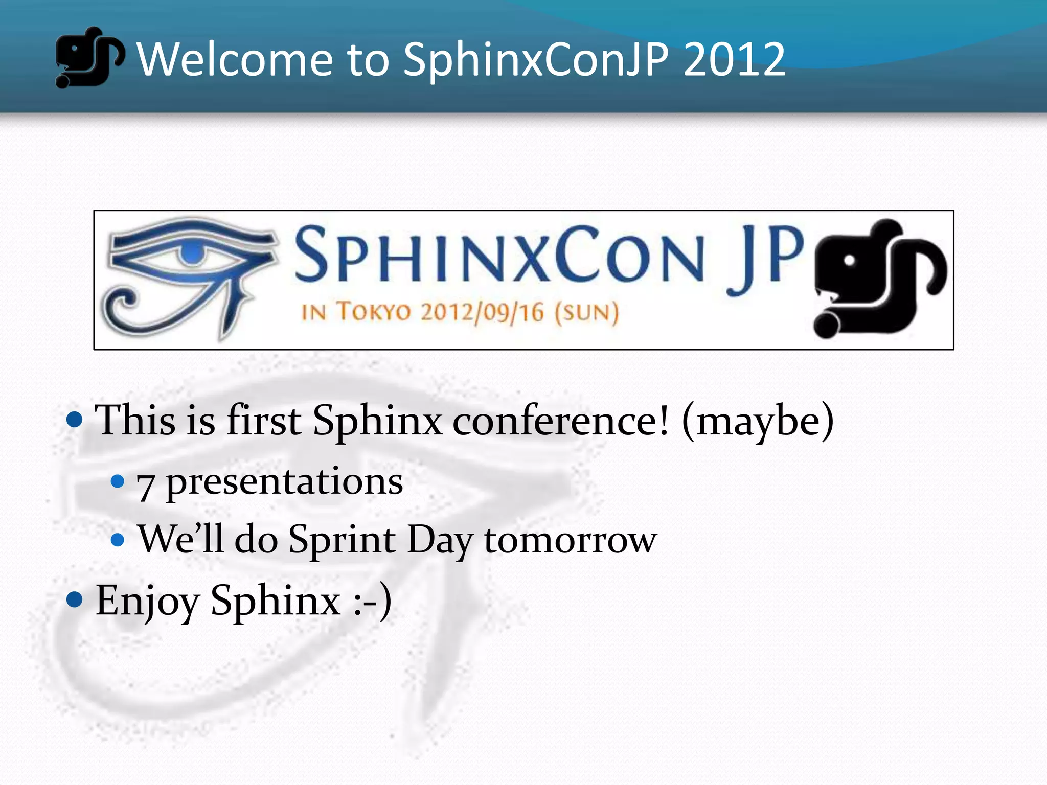Welcome to SphinxConJP 2012




 This is first Sphinx conference! (maybe)
    7 presentations
    We’ll do Sprint Day tomorrow
 Enjoy Sphinx :-)
 