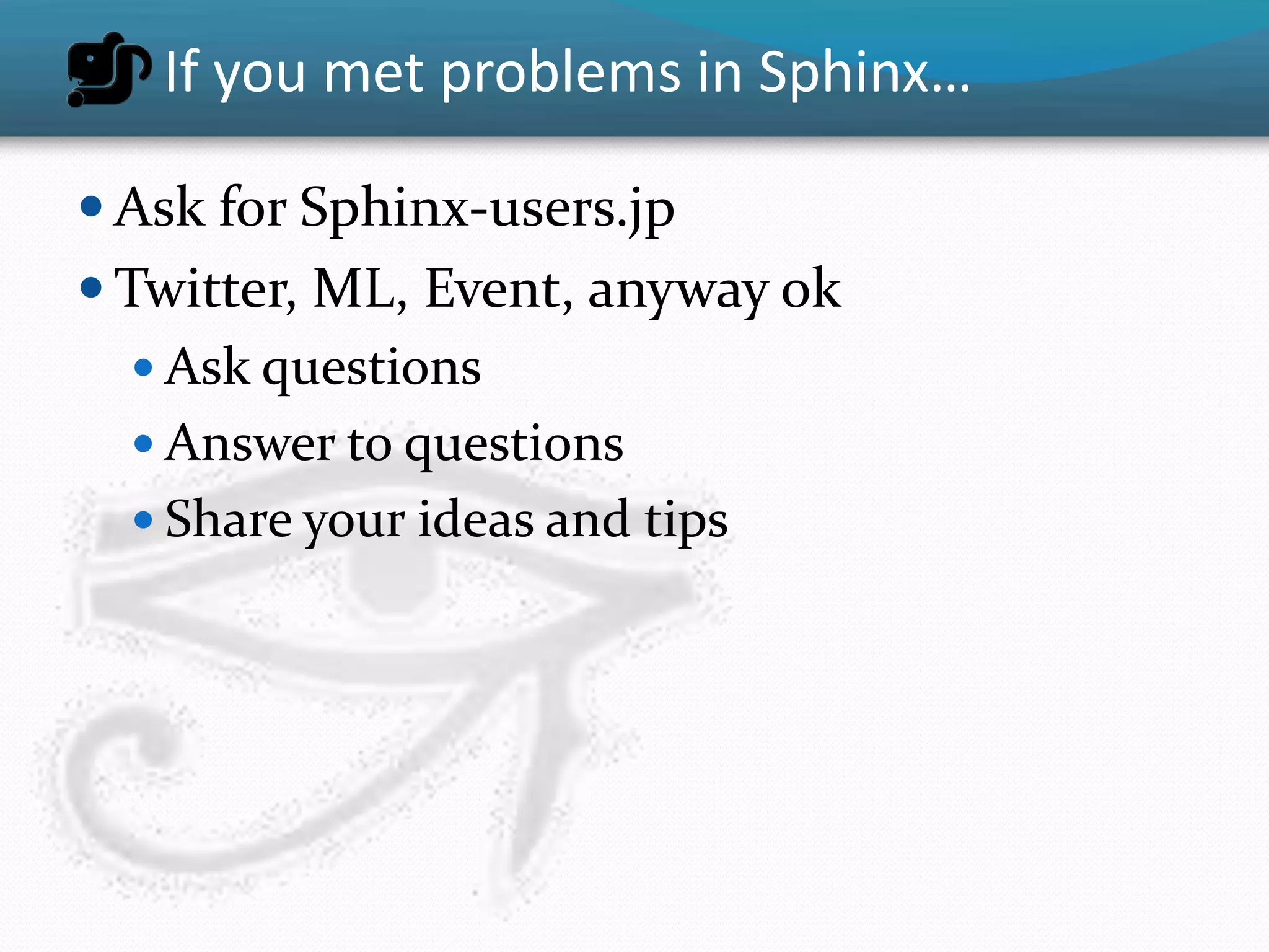 If you met problems in Sphinx…

 Ask for Sphinx-users.jp
 Twitter, ML, Event, anyway ok
    Ask questions
    Answer to questions
    Share your ideas and tips
 
