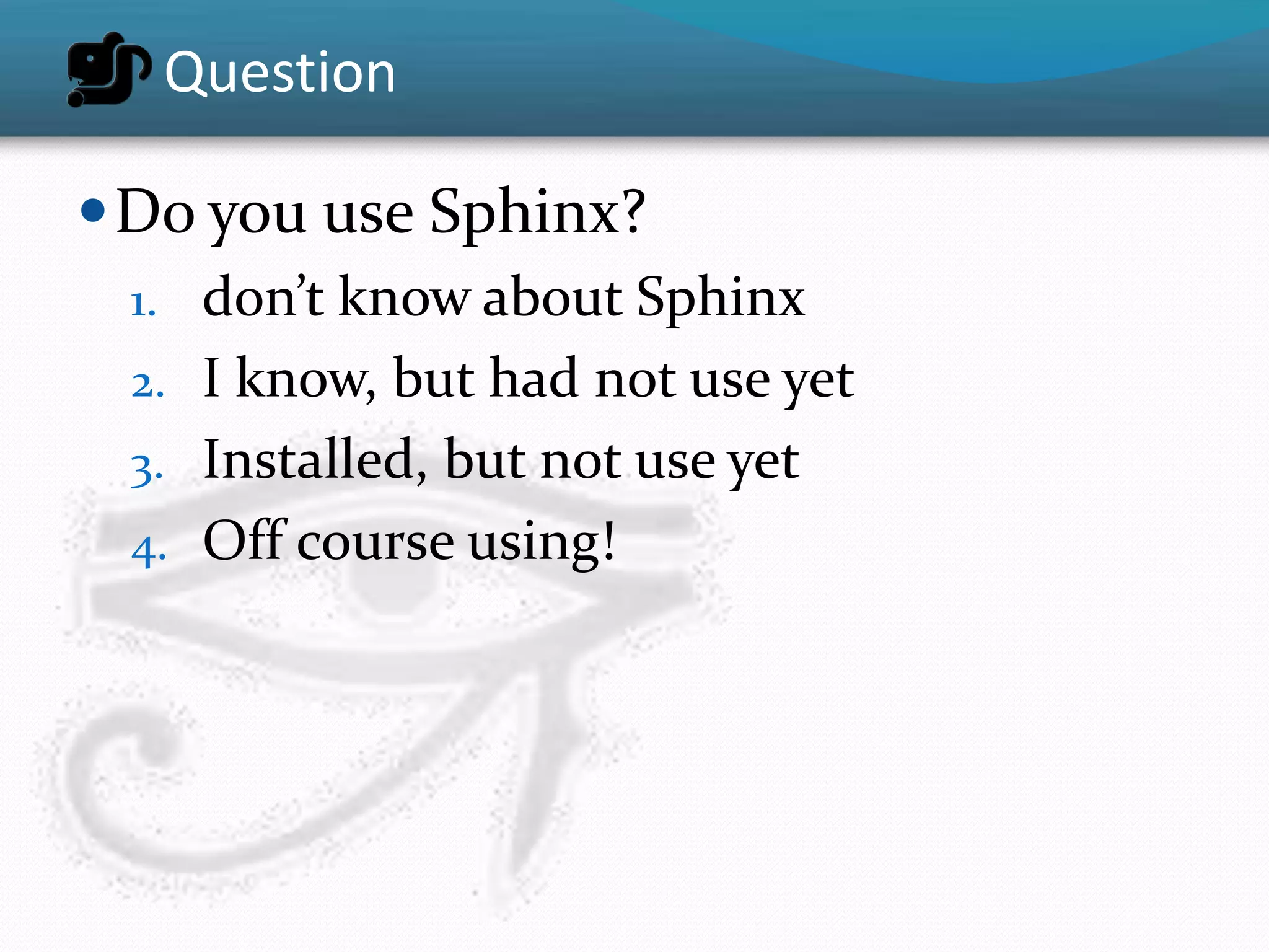 Question

 Do you use Sphinx?
 1. don’t know about Sphinx
 2. I know, but had not use yet
 3. Installed, but not use yet
 4. Off course using!
 
