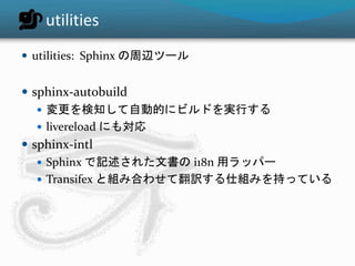utilities 
 utilities: Sphinx の周辺ツール 
 sphinx-autobuild 
 変更を検知して自動的にビルドを実行する 
 livereload にも対応 
 sphinx-intl 
 Sphinx で記述された文書のi18n 用ラッパー 
 Transifex と組み合わせて翻訳する仕組みを持っている 
 