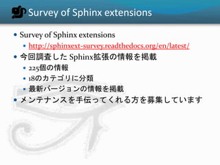 Survey of Sphinx extensions 
 Survey of Sphinx extensions 
 http://sphinxext-survey.readthedocs.org/en/latest/ 
 今回調査したSphinx拡張の情報を掲載 
 225個の情報 
 18のカテゴリに分類 
 最新バージョンの情報を掲載 
 メンテナンスを手伝ってくれる方を募集しています 
 