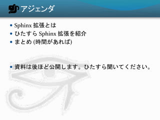 アジェンダ 
 Sphinx 拡張とは 
 ひたすらSphinx 拡張を紹介 
 まとめ(時間があれば) 
 資料は後ほど公開します。ひたすら聞いてください。 
 
