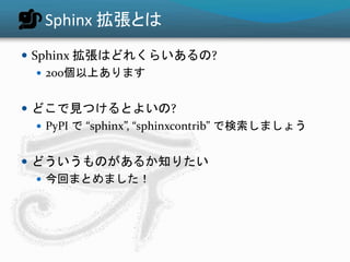 Sphinx 拡張とは 
 Sphinx 拡張はどれくらいあるの? 
 200個以上あります 
 どこで見つけるとよいの? 
 PyPI で“sphinx”, “sphinxcontrib” で検索しましょう 
 どういうものがあるか知りたい 
 今回まとめました！ 
 