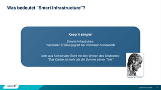 12
Agenda Europe 2035
Was bedeutet "Smart Infrastructure"?
Keep it simple!
Smarte Infrastruktur:
maximaler Erfüllungsgrad bei minimaler Komplexität
oder aus funktionaler Sicht mit den Worten des Aristoteles:
"Das Ganze ist mehr als die Summe seiner Teile"
Aristoteles, 384 – 322 v.Chr.
 