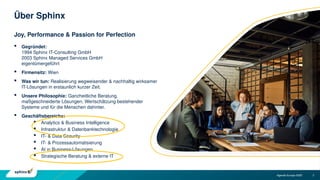 2
 Gegründet:
1994 Sphinx IT-Consulting GmbH
2003 Sphinx Managed Services GmbH
eigentümergeführt
 Firmensitz: Wien
 Was wir tun: Realisierung wegweisender & nachhaltig wirksamer
IT-Lösungen in erstaunlich kurzer Zeit.
 Unsere Philosophie: Ganzheitliche Beratung,
maßgeschneiderte Lösungen, Wertschätzung bestehender
Systeme und für die Menschen dahinter.
 Geschäftsbereiche:
 Analytics & Business Intelligence
 Infrastruktur & Datenbanktechnologie
 IT- & Data Security
 IT- & Prozessautomatisierung
 AI in Business-Lösungen
 Strategische Beratung & externe IT
Joy, Performance & Passion for Perfection
Über Sphinx
Agenda Europe 2035
 