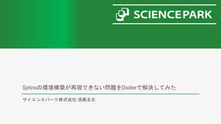 Sphinxの環境構築が再現できない問題をDockerで解決してみた
サイエンスパーク株式会社 須藤圭太
 