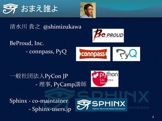 おまえ誰よ
清水川 貴之 @shimizukawa
BeProud, Inc.
- connpass, PyQ
一般社団法人PyCon JP
- 理事, PyCamp講師
Sphinx - co-maintainer
- Sphinx-user...