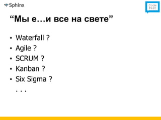 “Мы е…и все на свете”

•   Waterfall ?
•   Agile ?
•   SCRUM ?
•   Kanban ?
•   Six Sigma ?
    ...
 