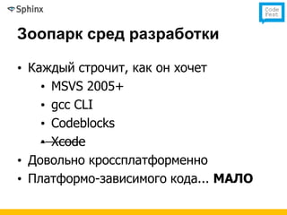 Зоопарк сред разработки

• Каждый строчит, как он хочет
    • MSVS 2005+
    • gcc CLI
    • Codeblocks
    • Xcode
• Довольно кроссплатформенно
• Платформо-зависимого кода... МАЛО
 