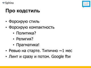 Про кодстиль

• Форсирую стиль
• Форсирую компактность
    • Политика?
    • Религия?
    • Прагматика!
• Ревью на старте. Типично ~1 мес
• Линт и сразу и потом. Google ftw
 