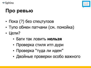 Про ревью

• Пока (?) без спецтулзов
• Тупо обмен патчами (см. помойка)
• Цели?
    • Баги так ловить нельзя
    • Проверка стиля итп дури
    • Проверка “туда ли идем”
    • Двойные проверки особо важного
 