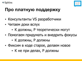 Про платную поддержку

• Консультанты VS разработчики
• Читаем доки вслух
    • К должны, Р теоретически могут
• Помогаем придумать и внедрить фокусы
    • К должны, Р должны
• Фиксим в коде старое, делаем новое
    • К не при делах, Р должны
 