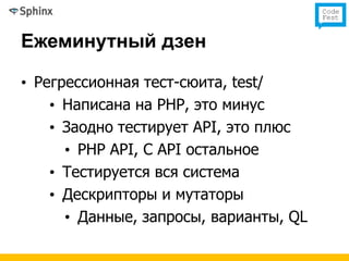 Ежеминутный дзен

• Регрессионная тест-сюита, test/
    • Написана на PHP, это минус
    • Заодно тестирует API, это плюс
      • PHP API, C API остальное
    • Тестируется вся система
    • Дескрипторы и мутаторы
      • Данные, запросы, варианты, QL
 
