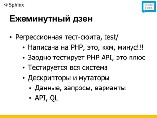 Ежеминутный дзен

• Регрессионная тест-сюита, test/
    • Написана на PHP, это, кхм, минус!!!
    • Заодно тестирует PHP API, это плюс
    • Тестируется вся система
    • Дескрипторы и мутаторы
      • Данные, запросы, варианты
      • API, QL
 