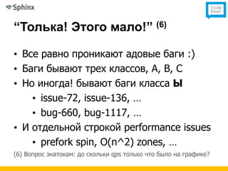 “Толька! Этого мало!” (6)

• Все равно проникают адовые баги :)
• Баги бывают трех классов, A, B, C
• Но иногда! бывают баги класса Ы
    • issue-72, issue-136, …
    • bug-660, bug-1117, …
• И отдельной строкой performance issues
    • prefork spin, O(n^2) zones, …
(6) Вопрос знатокам: до скольки qps только что было на графике?
 