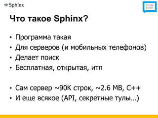 Что такое Sphinx?

•   Программа такая
•   Для серверов (и мобильных телефонов)
•   Делает поиск
•   Бесплатная, открытая, итп

• Сам сервер ~90K строк, ~2.6 MB, C++
• И еще всякое (API, секретные тулы…)
 