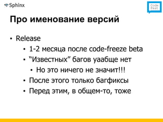 Про именование версий

• Release
    • 1-2 месяца после code-freeze beta
    • “Известных” багов уаабще нет
      • Но это ничего не значит!!!
    • После этого только багфиксы
    • Перед этим, в общем-то, тоже
 