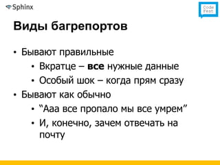 Виды багрепортов

• Бывают правильные
    • Вкратце – все нужные данные
    • Особый шок – когда прям сразу
• Бывают как обычно
    • “Ааа все пропало мы все умрем”
    • И, конечно, зачем отвечать на
      почту
 
