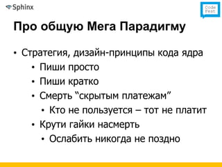 Про общую Мега Парадигму

• Стратегия, дизайн-принципы кода ядра
    • Пиши просто
    • Пиши кратко
    • Смерть “скрытым платежам”
      • Кто не пользуется – тот не платит
    • Крути гайки насмерть
      • Ослабить никогда не поздно
 