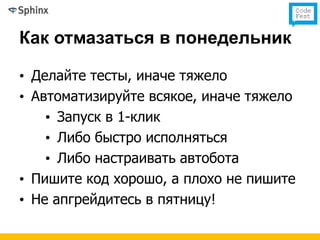 Как отмазаться в понедельник

• Делайте тесты, иначе тяжело
• Автоматизируйте всякое, иначе тяжело
    • Запуск в 1-клик
    • Либо быстро исполняться
    • Либо настраивать автобота
• Пишите код хорошо, а плохо не пишите
• Не апгрейдитесь в пятницу!
 