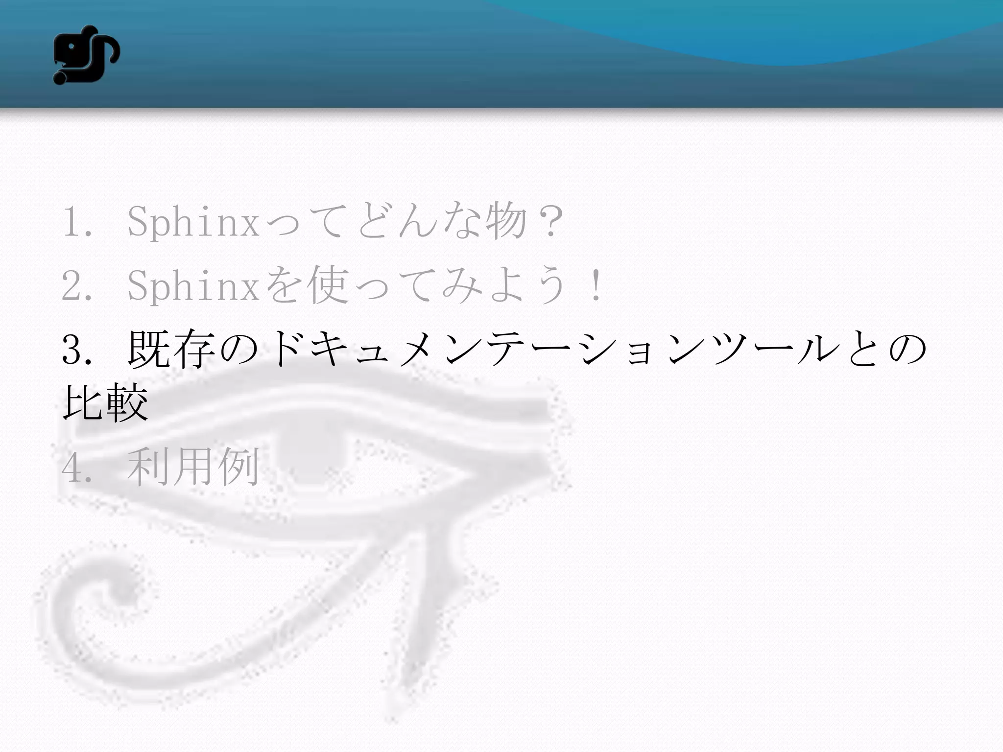 1. Sphinxってどんな物？
2. Sphinxを使ってみよう！
3. 既存のドキュメンテーションツールとの
比較
4. 利用例
 
