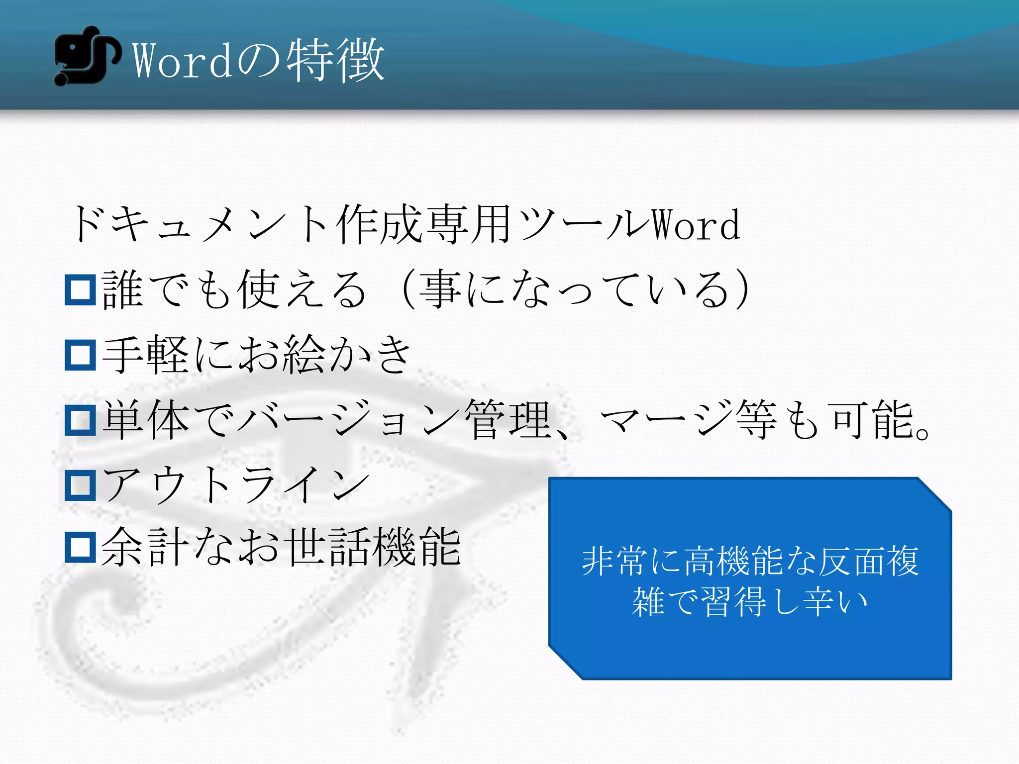 Wordの特徴


ドキュメント作成専用ツールWord
誰でも使える（事になっている）
手軽にお絵かき
単体でバージョン管理、マージ等も可能。
アウトライン
余計なお世話機能   非常に高機能な反面複
             雑で習得し辛い
 