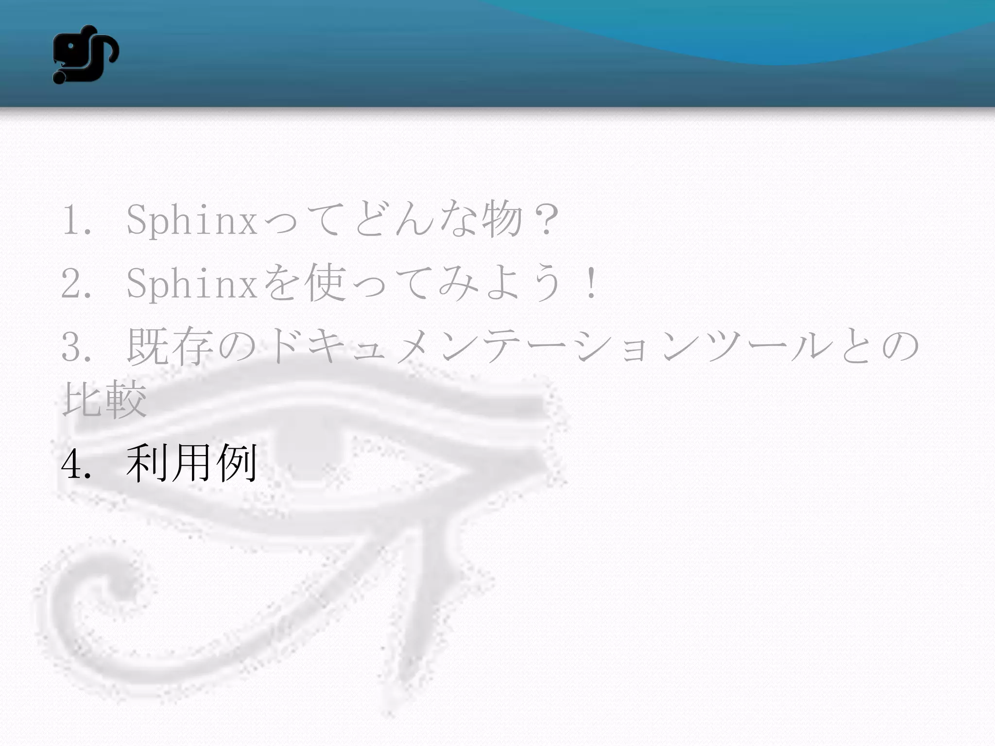 1. Sphinxってどんな物？
2. Sphinxを使ってみよう！
3. 既存のドキュメンテーションツールとの
比較
4. 利用例
 