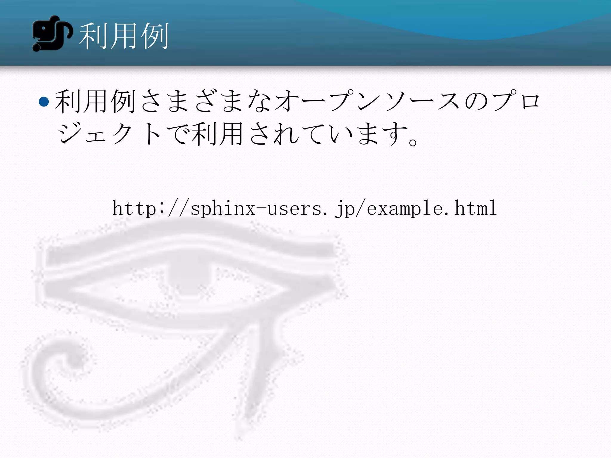 利用例

 利用例さまざまなオープンソースのプロ
ジェクトで利用されています。

  http://sphinx-users.jp/example.html
 
