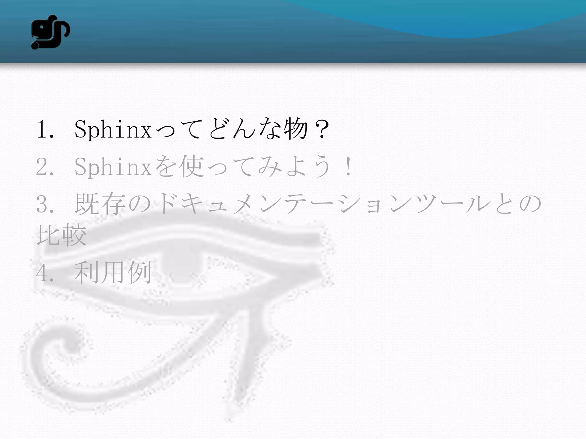 1. Sphinxってどんな物？
2. Sphinxを使ってみよう！
3. 既存のドキュメンテーションツールとの
比較
4. 利用例
 