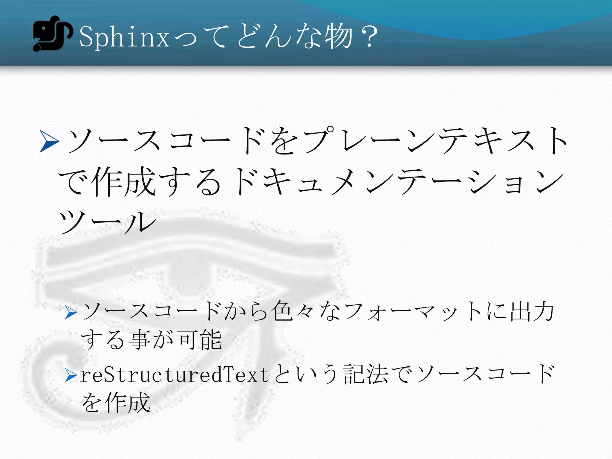 Sphinxってどんな物？


ソースコードをプレーンテキスト
 で作成するドキュメンテーション
ツール

ソースコードから色々なフォーマットに出力
 する事が可能
reStructuredTextという記法でソースコード
 を作成
 