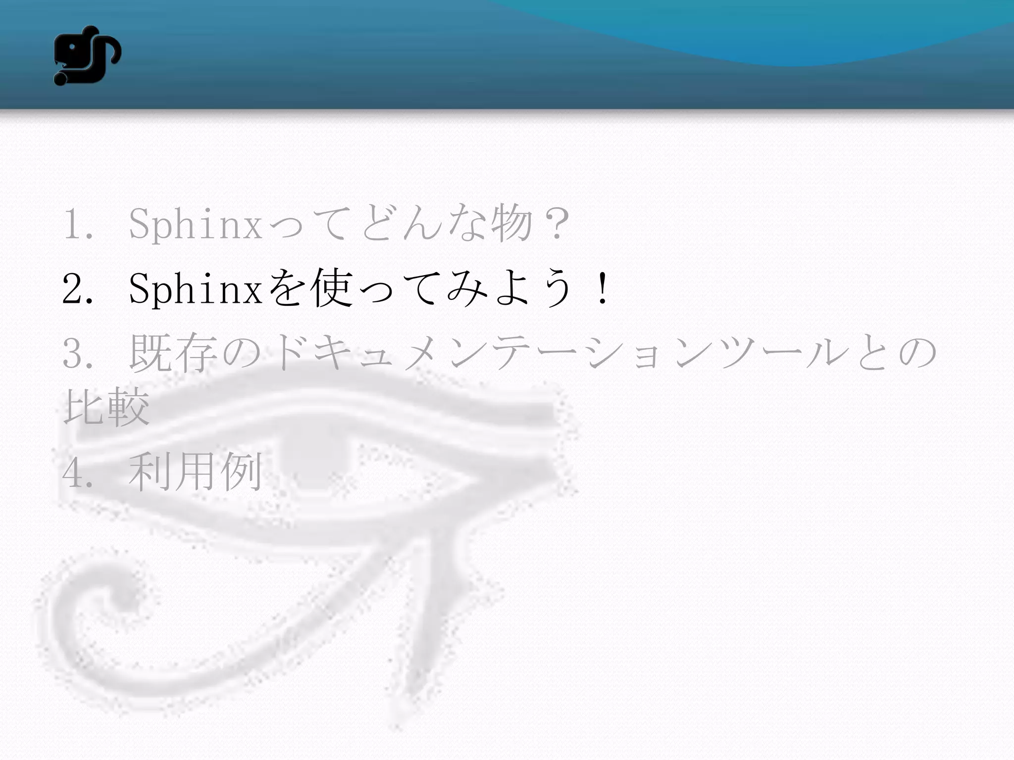 1. Sphinxってどんな物？
2. Sphinxを使ってみよう！
3. 既存のドキュメンテーションツールとの
比較
4. 利用例
 