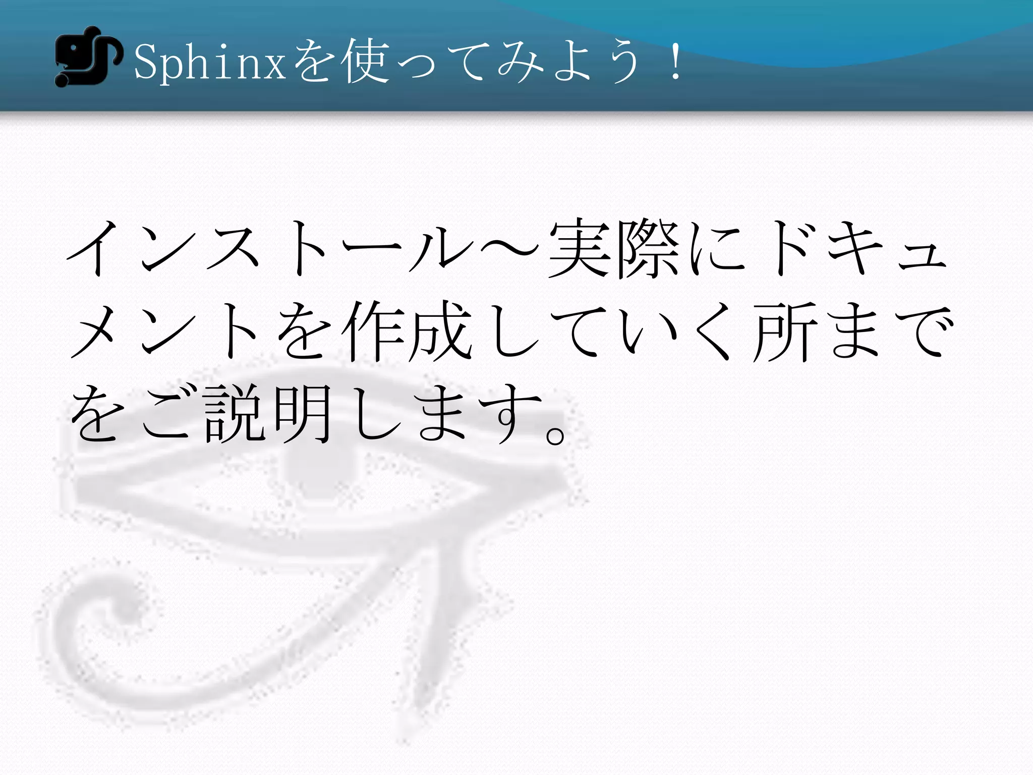 Sphinxを使ってみよう！


インストール～実際にドキュ
メントを作成していく所まで
をご説明します。
 