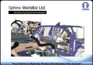 Sphinx Worldbiz Ltd
Manufacturing Engineering Presentation
“Your Partner in Reducing Product Development Time & Costs”
 