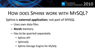 HOW DOES SPHINX WORK WITH MYSQL?
Sphinx is external application; not part of MYSQL
   – Uses own data files
   – Needs memory
   – Has to be queried separately
      • Sphinx API
      • SphinxQL
      • Sphinx Storage Engine for MySQL
 