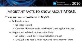 IMPORTANT FACTS TO KNOW ABOUT MYSQL
These can cause problems in MySQL
   – Full table scans
      • No index is used
      • Query reads entire table row by row checking for matches
   – Large scans related to poor selectivity
      • An index is used, but it is not selective enough
      • MySQL has to read a lot of rows and reject many of them
 
