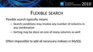 FLEXIBLE SEARCH
Flexible search typically means
   – Search conditions may involve any number of columns in
     any combination
   – Sorting may be done on one of many columns as well

Often impossible to add all necessary indexes in MySQL
 