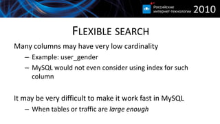 FLEXIBLE SEARCH
Many columns may have very low cardinality
   – Example: user_gender
   – MySQL would not even consider using index for such
     column

It may be very difficult to make it work fast in MySQL
   – When tables or traffic are large enough
 